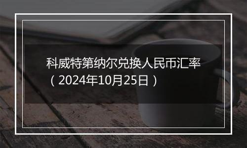 科威特第纳尔兑换人民币汇率（2024年10月25日）