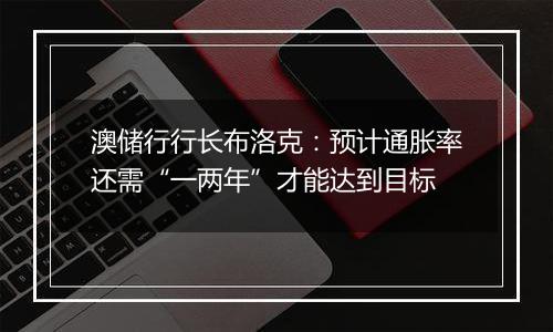 澳储行行长布洛克：预计通胀率还需“一两年”才能达到目标