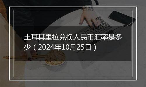 土耳其里拉兑换人民币汇率是多少（2024年10月25日）