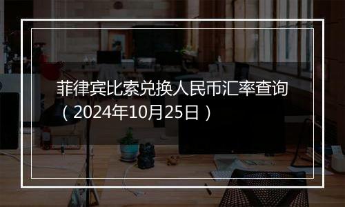 菲律宾比索兑换人民币汇率查询（2024年10月25日）