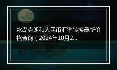 冰岛克朗和人民币汇率转换最新价格查询（2024年10月25日）