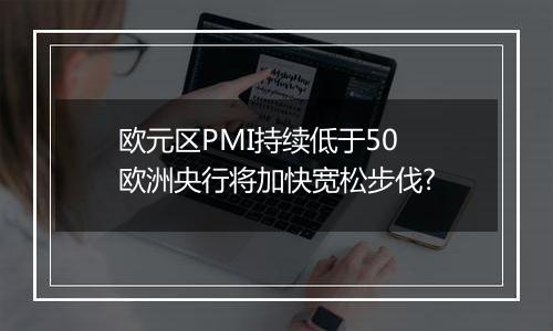 欧元区PMI持续低于50 欧洲央行将加快宽松步伐?