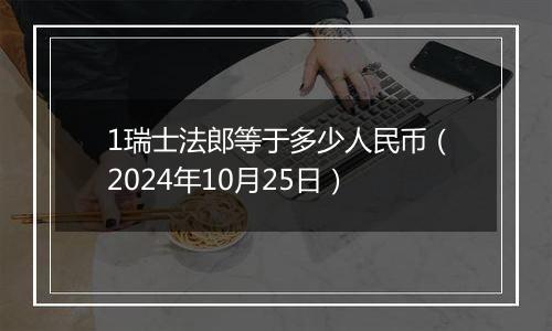 1瑞士法郎等于多少人民币（2024年10月25日）