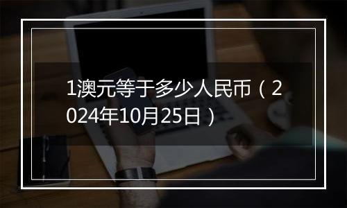 1澳元等于多少人民币（2024年10月25日）