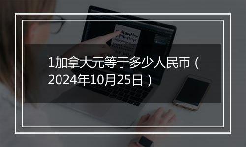 1加拿大元等于多少人民币（2024年10月25日）