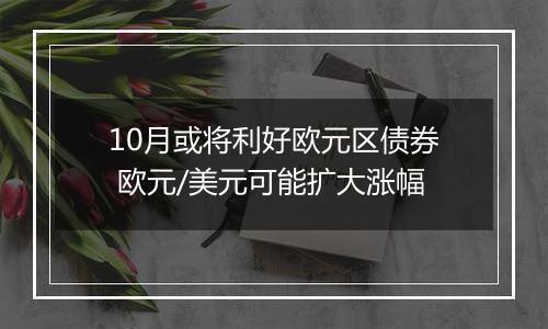 10月或将利好欧元区债券 欧元/美元可能扩大涨幅