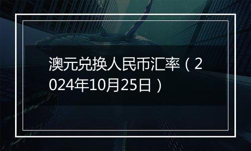 澳元兑换人民币汇率（2024年10月25日）