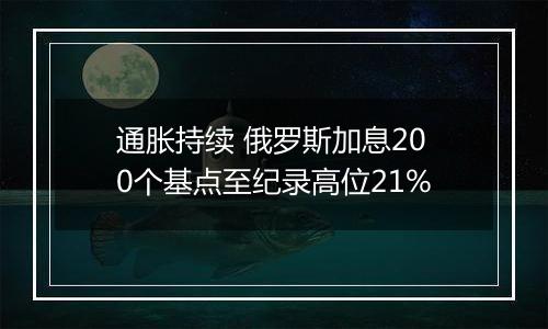 通胀持续 俄罗斯加息200个基点至纪录高位21%