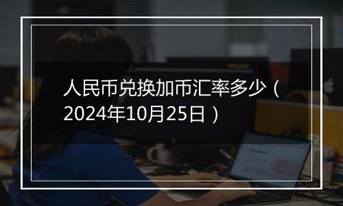 人民币兑换加币汇率多少（2024年10月25日）