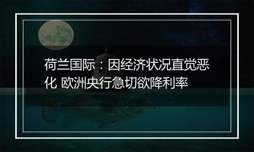 荷兰国际：因经济状况直觉恶化 欧洲央行急切欲降利率