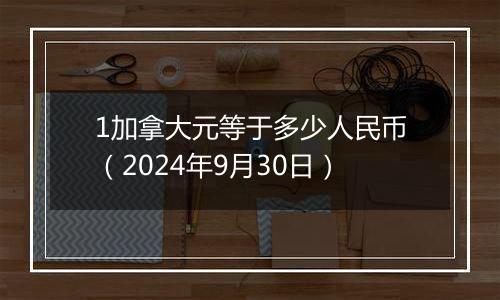 1加拿大元等于多少人民币（2024年9月30日）