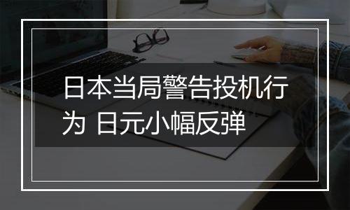 日本当局警告投机行为 日元小幅反弹