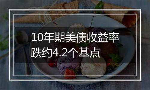 10年期美债收益率跌约4.2个基点