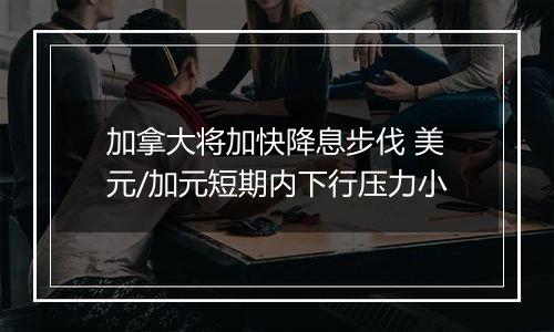 加拿大将加快降息步伐 美元/加元短期内下行压力小