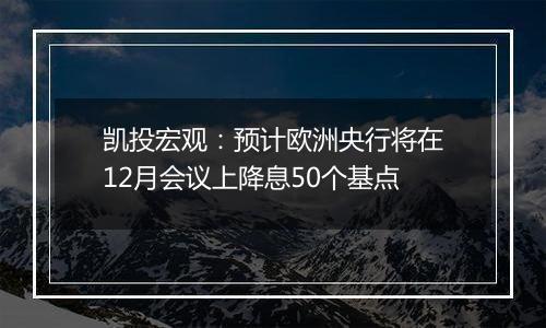 凯投宏观：预计欧洲央行将在12月会议上降息50个基点