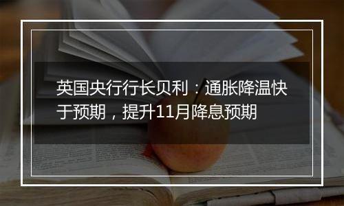 英国央行行长贝利：通胀降温快于预期，提升11月降息预期