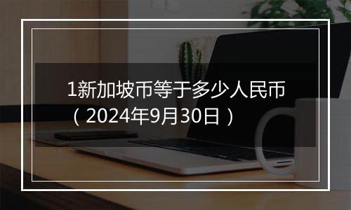 1新加坡币等于多少人民币（2024年9月30日）