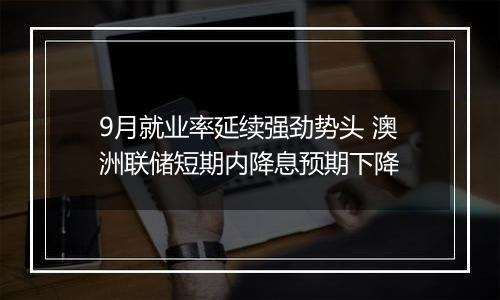 9月就业率延续强劲势头 澳洲联储短期内降息预期下降