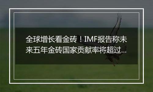 全球增长看金砖！IMF报告称未来五年金砖国家贡献率将超过G7