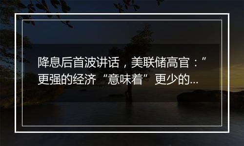 降息后首波讲话，美联储高官：”更强的经济“意味着”更少的降息“！