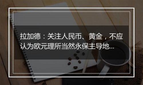 拉加德：关注人民币、黄金，不应认为欧元理所当然永保主导地位