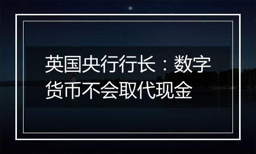 英国央行行长：数字货币不会取代现金