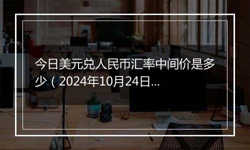 今日美元兑人民币汇率中间价是多少（2024年10月24日）