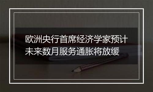 欧洲央行首席经济学家预计未来数月服务通胀将放缓