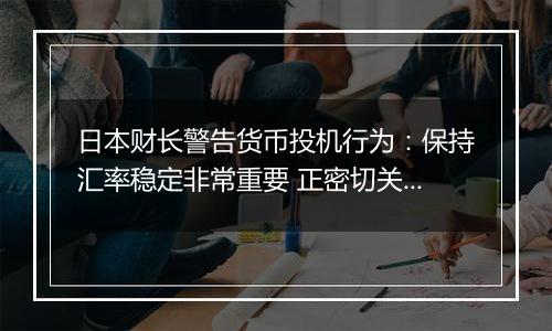 日本财长警告货币投机行为：保持汇率稳定非常重要 正密切关注外汇市场