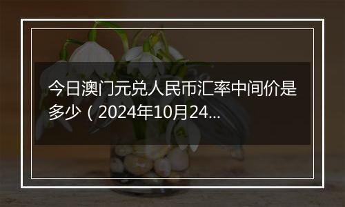 今日澳门元兑人民币汇率中间价是多少（2024年10月24日）