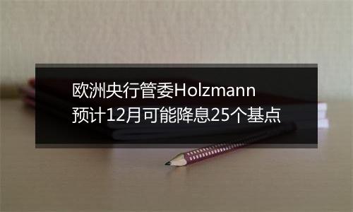 欧洲央行管委Holzmann预计12月可能降息25个基点