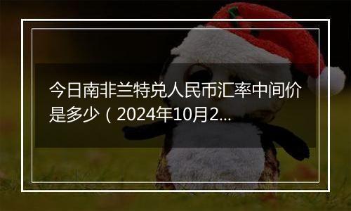 今日南非兰特兑人民币汇率中间价是多少（2024年10月24日）