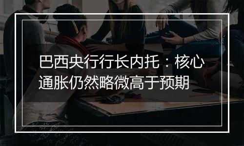 巴西央行行长内托：核心通胀仍然略微高于预期