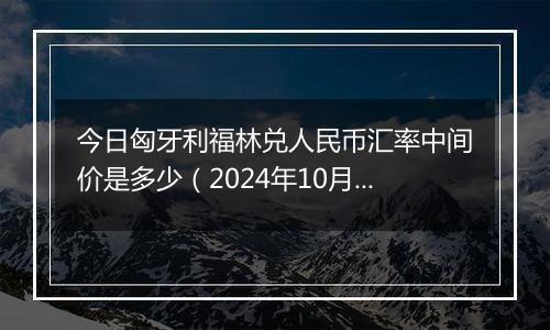 今日匈牙利福林兑人民币汇率中间价是多少（2024年10月24日）