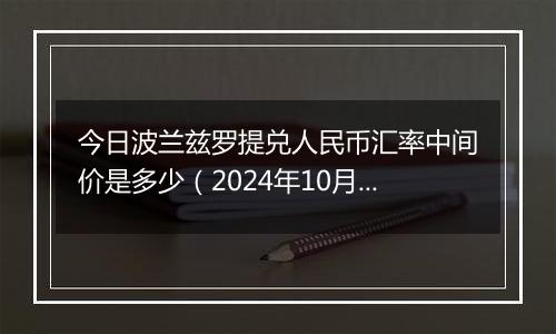 今日波兰兹罗提兑人民币汇率中间价是多少（2024年10月24日）