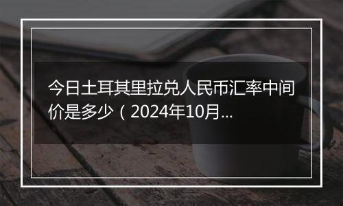 今日土耳其里拉兑人民币汇率中间价是多少（2024年10月24日）