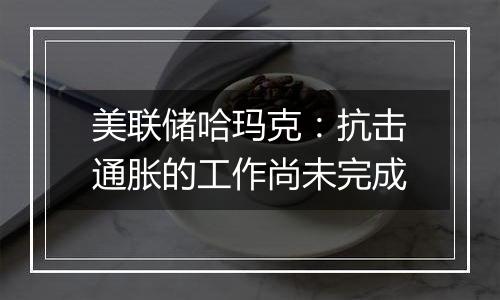 美联储哈玛克：抗击通胀的工作尚未完成