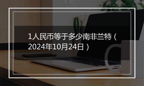 1人民币等于多少南非兰特（2024年10月24日）