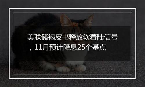 美联储褐皮书释放软着陆信号，11月预计降息25个基点