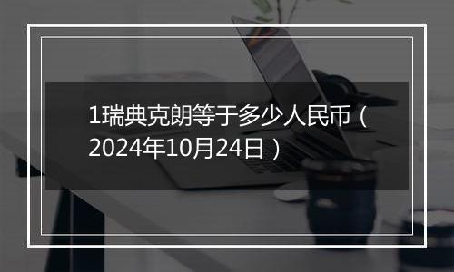 1瑞典克朗等于多少人民币（2024年10月24日）