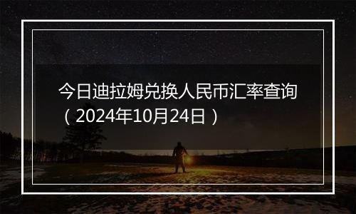 今日迪拉姆兑换人民币汇率查询（2024年10月24日）