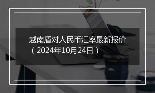 越南盾对人民币汇率最新报价（2024年10月24日）