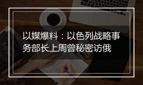 以媒爆料：以色列战略事务部长上周曾秘密访俄