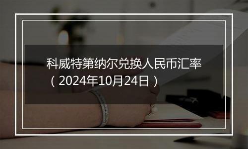 科威特第纳尔兑换人民币汇率（2024年10月24日）