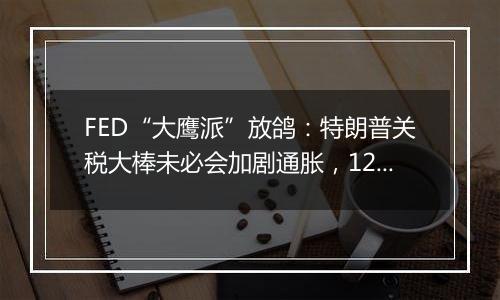 FED“大鹰派”放鸽：特朗普关税大棒未必会加剧通胀，12月或会降息！