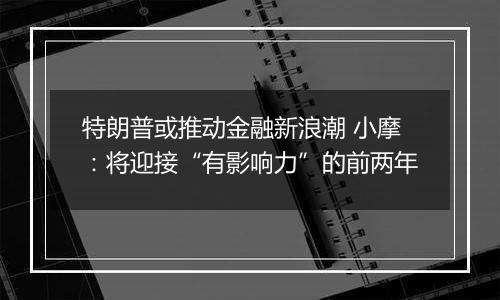 特朗普或推动金融新浪潮 小摩：将迎接“有影响力”的前两年