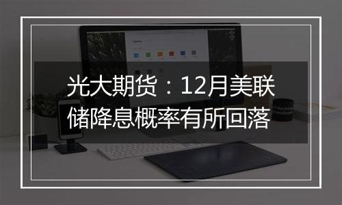 光大期货：12月美联储降息概率有所回落