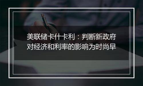 美联储卡什卡利：判断新政府对经济和利率的影响为时尚早