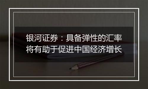 银河证券：具备弹性的汇率将有助于促进中国经济增长