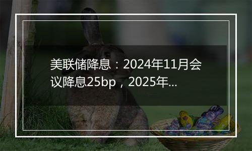 美联储降息：2024年11月会议降息25bp，2025年底或降至3.5~3.7%